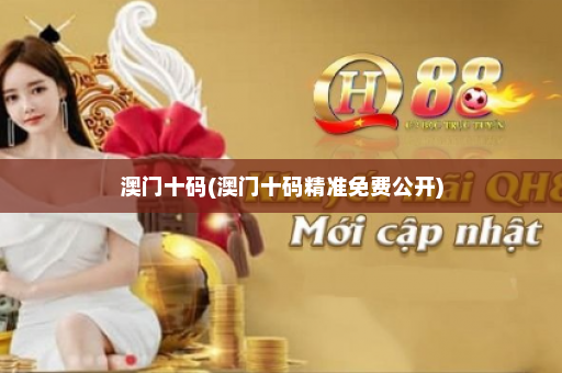 澳门十码(澳门十码精准免费公开)