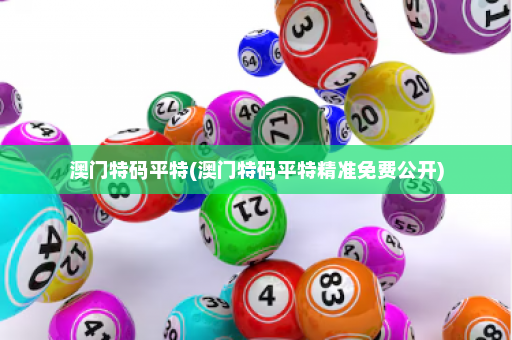 澳门特码平特(澳门特码平特精准免费公开) 澳门特码平特(澳门特码平特精准免费公开)