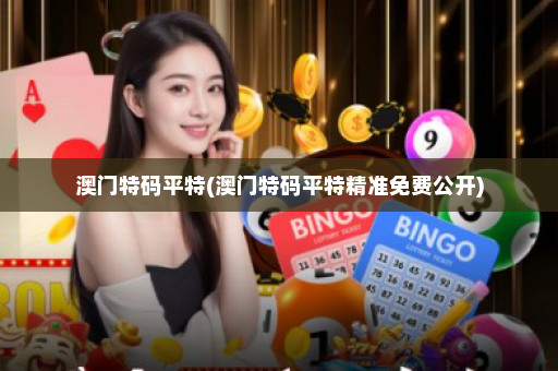 澳门特码平特(澳门特码平特精准免费公开) 澳门特码平特(澳门特码平特精准免费公开)