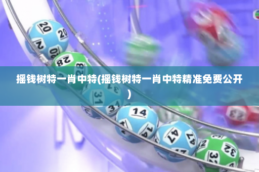 摇钱树特一肖中特(摇钱树特一肖中特精准免费公开)