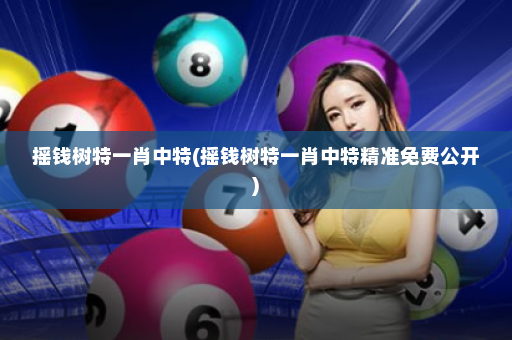 摇钱树特一肖中特(摇钱树特一肖中特精准免费公开)