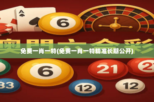 免费一肖一特(免费一肖一特精准长期公开) 免费一肖一特(免费一肖一特精准长期公开)