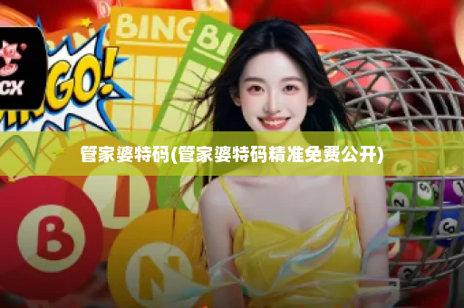 管家婆特码(管家婆特码精准免费公开) 管家婆特码(管家婆特码精准免费公开)