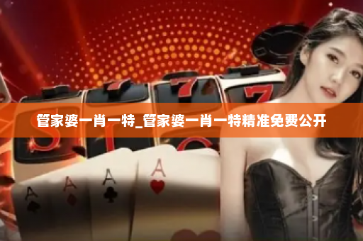 管家婆一肖一特_管家婆一肖一特精准免费公开 管家婆一肖一特_管家婆一肖一特精准免费公开