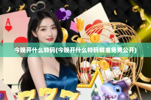 今晚开什么特码(今晚开什么特码精准免费公开) 今晚开什么特码(今晚开什么特码精准免费公开)