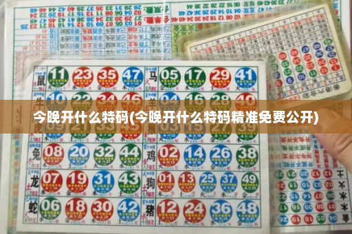 今晚开什么特码(今晚开什么特码精准免费公开)