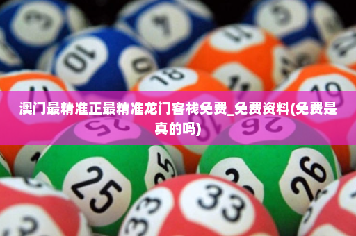 澳门最精准正最精准龙门客栈免费_免费资料(免费是真的吗)