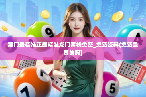 澳门最精准正最精准龙门客栈免费_免费资料(免费是真的吗)
