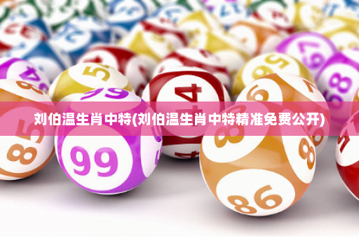 刘伯温生肖中特(刘伯温生肖中特精准免费公开)
