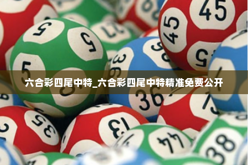 六合彩四尾中特_六合彩四尾中特精准免费公开
