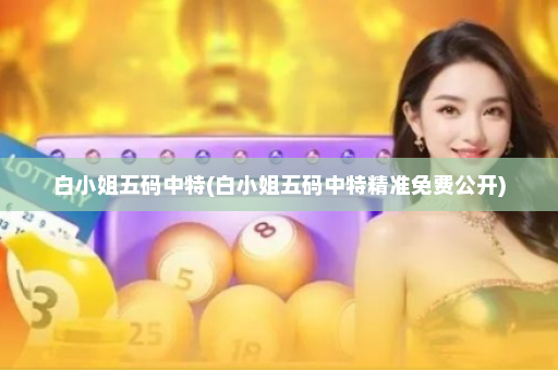 白小姐五码中特(白小姐五码中特精准免费公开)