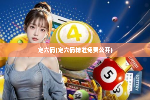 定六码(定六码精准免费公开) 定六码(定六码精准免费公开)