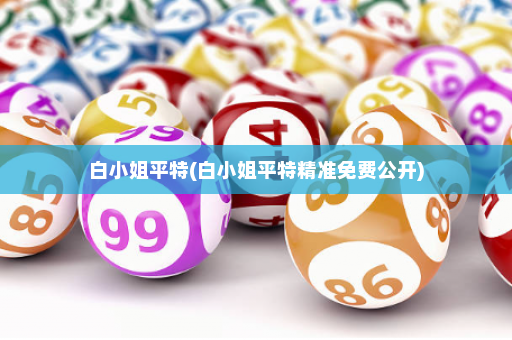 白小姐平特(白小姐平特精准免费公开)