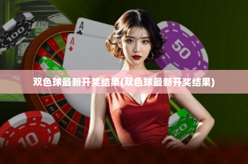 双色球最新开奖结果(双色球最新开奖结果)
