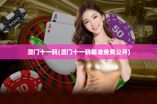 澳门十一码(澳门十一码精准免费公开) 澳门十一码(澳门十一码精准免费公开)
