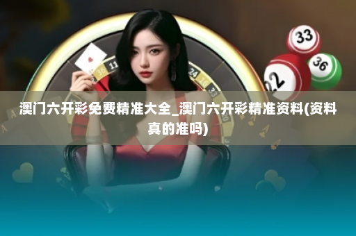 澳门六开彩免费精准大全_澳门六开彩精准资料(资料真的准吗)