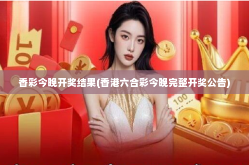 香彩今晚开奖结果(香港六合彩今晚完整开奖公告)