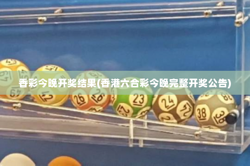 香彩今晚开奖结果(香港六合彩今晚完整开奖公告)