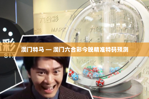 澳门特马 — 澳门六合彩今晚精准特码预测