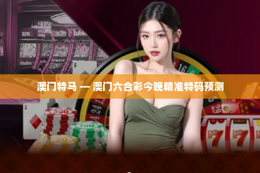 澳门特马 — 澳门六合彩今晚精准特码预测 澳门特马 — 澳门六合彩今晚精准特码预测