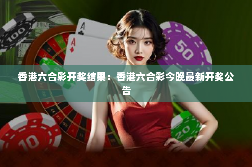 香港六合彩开奖结果：香港六合彩今晚最新开奖公告