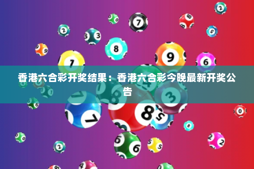香港六合彩开奖结果：香港六合彩今晚最新开奖公告