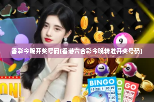 香彩今晚开奖号码(香港六合彩今晚精准开奖号码)