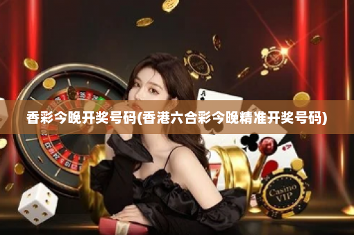 香彩今晚开奖号码(香港六合彩今晚精准开奖号码) 香彩今晚开奖号码(香港六合彩今晚精准开奖号码)