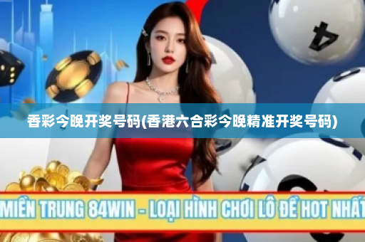 香彩今晚开奖号码(香港六合彩今晚精准开奖号码)
