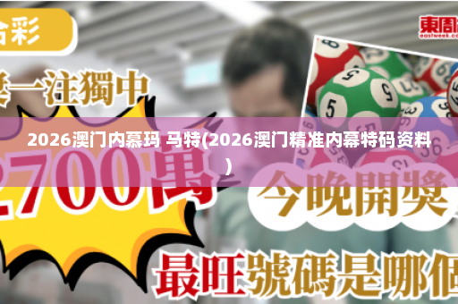 2026澳门内慕玛 马特(2026澳门精准内幕特码资料)
