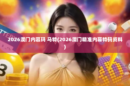 2026澳门内慕玛 马特(2026澳门精准内幕特码资料)