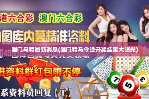 澳门马特最新消息(澳门特马今晚开奖结果大曝光)