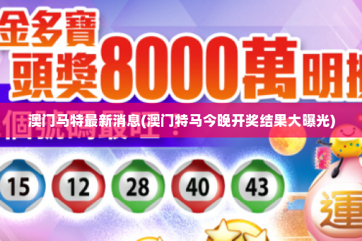 澳门马特最新消息(澳门特马今晚开奖结果大曝光)