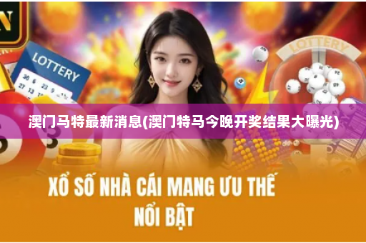 澳门马特最新消息(澳门特马今晚开奖结果大曝光)