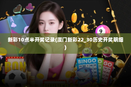 新彩10点半开奖记录(澳门新彩22_30历史开奖明细) 新彩10点半开奖记录(澳门新彩22_30历史开奖明细)